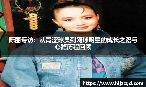 陈丽专访：从青涩球员到网球明星的成长之路与心路历程回顾