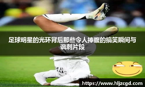 足球明星的光环背后那些令人捧腹的搞笑瞬间与讽刺片段