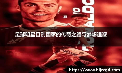 足球明星自创国家的传奇之路与梦想追逐