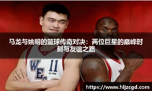 马龙与姚明的篮球传奇对决：两位巨星的巅峰时刻与友谊之路