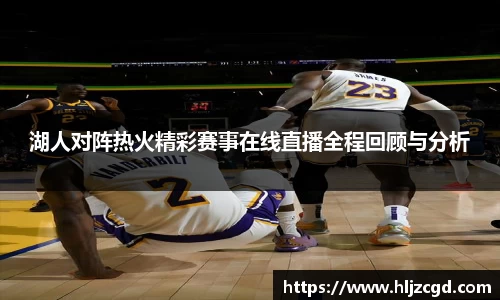 湖人对阵热火精彩赛事在线直播全程回顾与分析