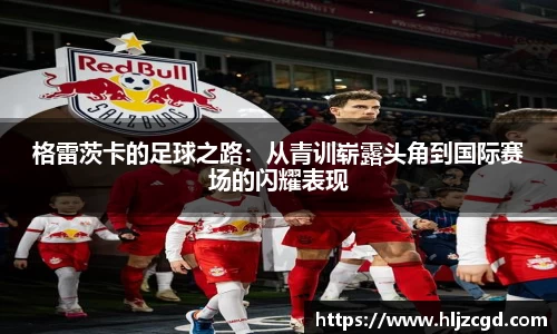 格雷茨卡的足球之路：从青训崭露头角到国际赛场的闪耀表现