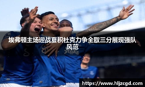 埃弗顿主场迎战夏积杜克力争全取三分展现强队风范
