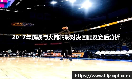 2017年鹈鹕与火箭精彩对决回顾及赛后分析