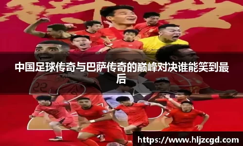 中国足球传奇与巴萨传奇的巅峰对决谁能笑到最后
