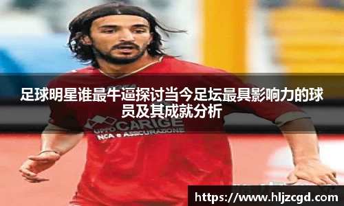 足球明星谁最牛逼探讨当今足坛最具影响力的球员及其成就分析