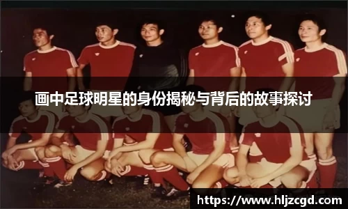 画中足球明星的身份揭秘与背后的故事探讨