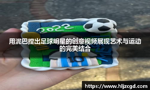 用泥巴捏出足球明星的创意视频展现艺术与运动的完美结合