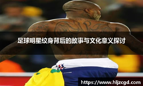 足球明星纹身背后的故事与文化意义探讨