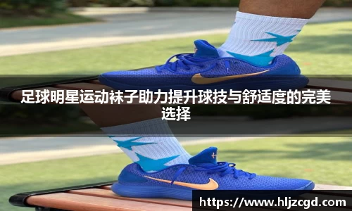 足球明星运动袜子助力提升球技与舒适度的完美选择