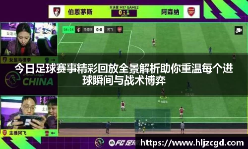 今日足球赛事精彩回放全景解析助你重温每个进球瞬间与战术博弈